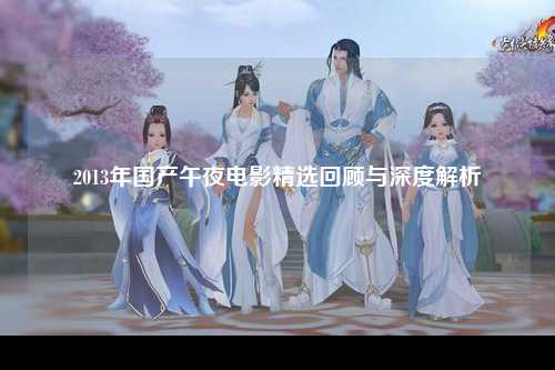 2013年国产午夜电影精选回顾与深度解析
