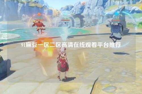 91麻豆一区二区高清在线观看平台推荐