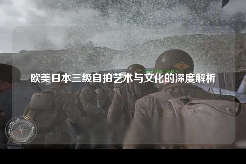 欧美日本三级自拍艺术与文化的深度解析