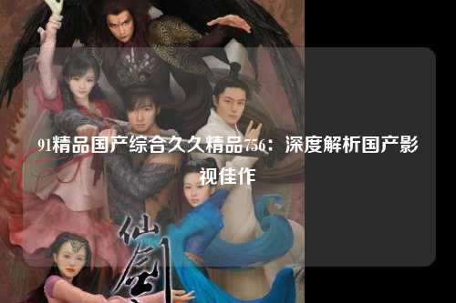 91精品国产综合久久精品756：深度解析国产影视佳作
