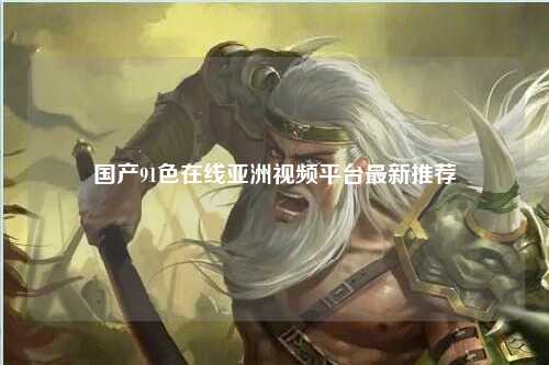 国产91色在线亚洲视频平台最新推荐