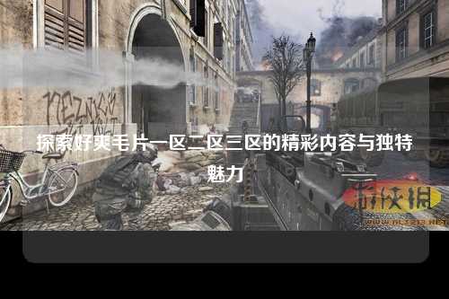 探索好爽毛片一区二区三区的精彩内容与独特魅力