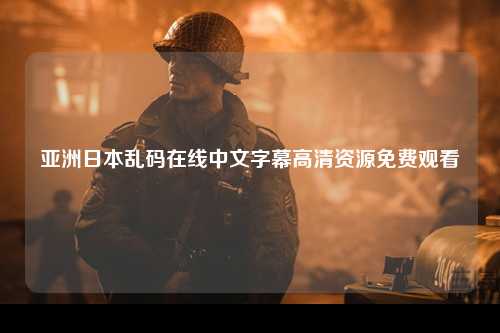 亚洲日本乱码在线中文字幕高清资源免费观看