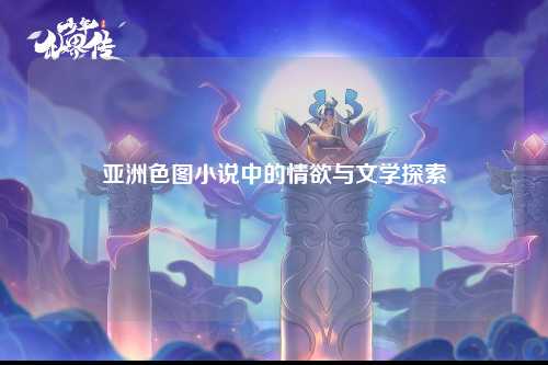 亚洲色图小说中的情欲与文学探索