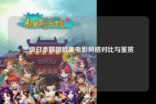 三级日本韩国欧美电影风格对比与鉴赏