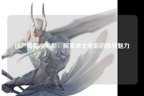 国产精品小电影：探索本土电影的独特魅力