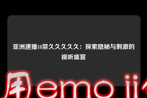 亚洲速播18禁久久久久久：探索隐秘与刺激的视听盛宴