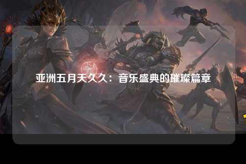 亚洲五月天久久：音乐盛典的璀璨篇章