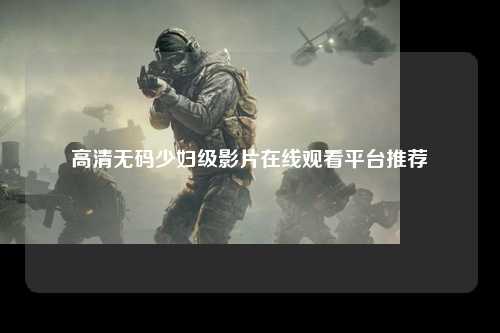 高清无码少妇级影片在线观看平台推荐