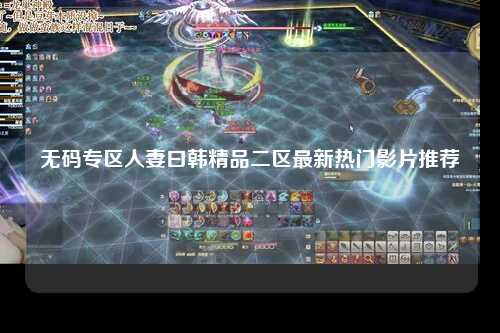 无码专区人妻曰韩精品二区最新热门影片推荐