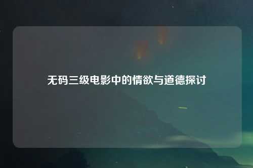 无码三级电影中的情欲与道德探讨
