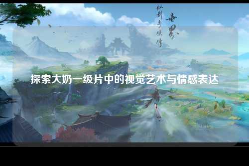探索大奶一级片中的视觉艺术与情感表达