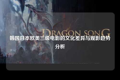 韩国日本欧美三级电影的文化差异与观影趋势分析