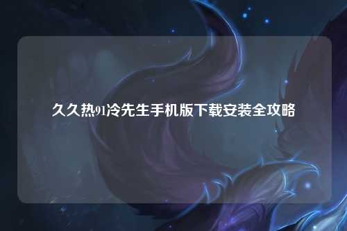 久久热91冷先生手机版下载安装全攻略