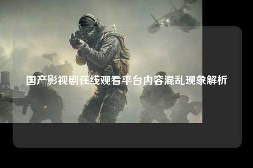 国产影视剧在线观看平台内容混乱现象解析
