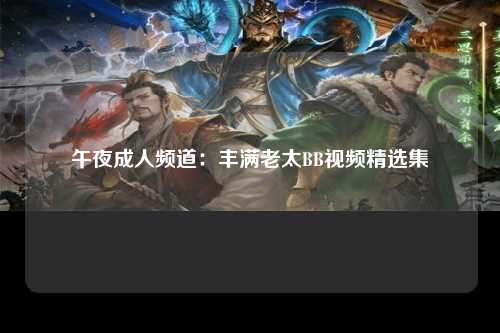 午夜成人频道：丰满老太BB视频精选集