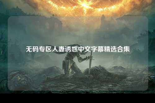无码专区人妻诱惑中文字幕精选合集