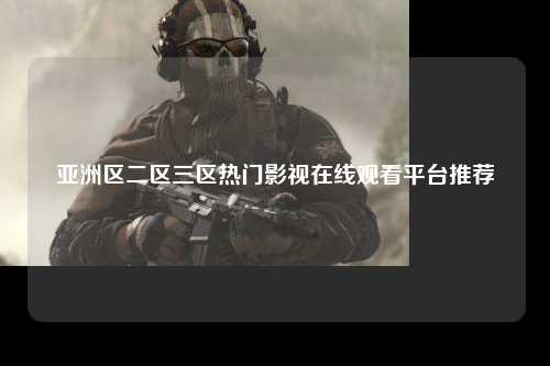 亚洲区二区三区热门影视在线观看平台推荐