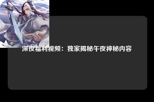 深夜福利视频：独家揭秘午夜神秘内容