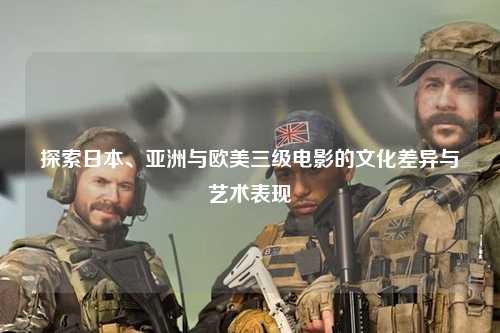 探索日本、亚洲与欧美三级电影的文化差异与艺术表现