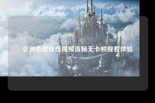 亚洲色欲在线视频流畅无卡顿观看体验