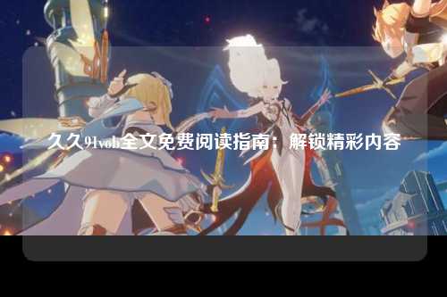 久久91vob全文免费阅读指南：解锁精彩内容