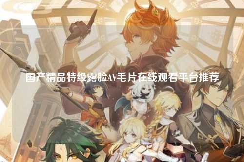 国产精品特级露脸AV毛片在线观看平台推荐