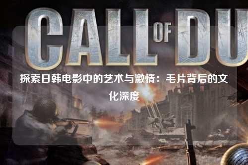探索日韩电影中的艺术与激情：毛片背后的文化深度