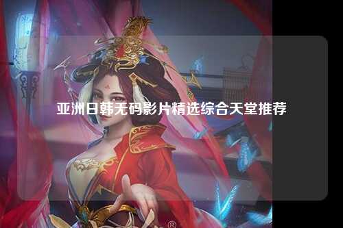 亚洲日韩无码影片精选综合天堂推荐