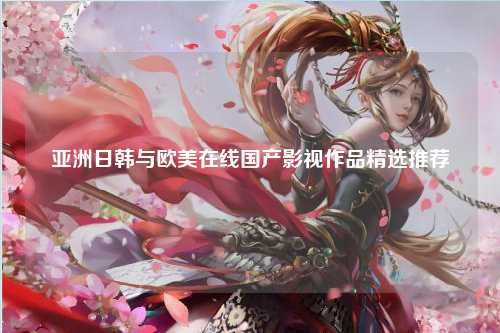 亚洲日韩与欧美在线国产影视作品精选推荐