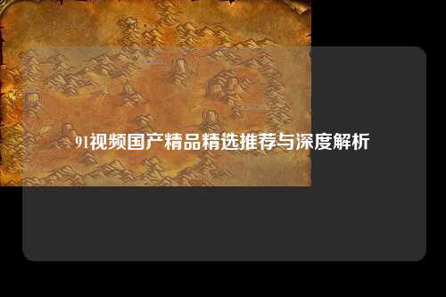 91视频国产精品精选推荐与深度解析