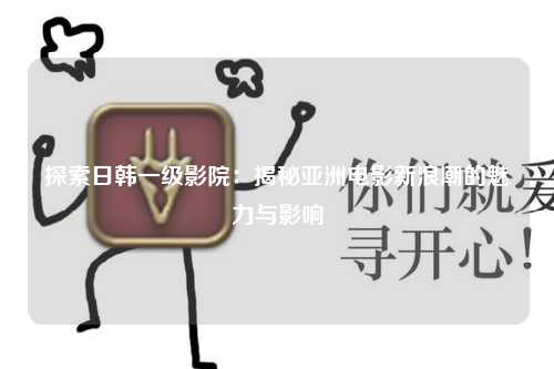 探索日韩一级影院：揭秘亚洲电影新浪潮的魅力与影响