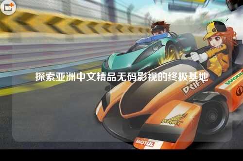 探索亚洲中文精品无码影视的终极基地