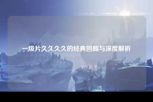 一级片久久久久的经典回顾与深度解析