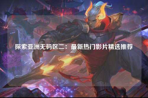 探索亚洲无码区二：最新热门影片精选推荐