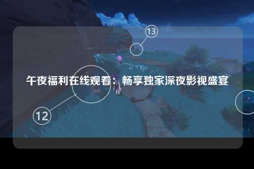 午夜福利在线观看：畅享独家深夜影视盛宴