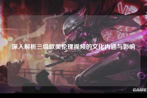深入解析三级欧美伦理视频的文化内涵与影响