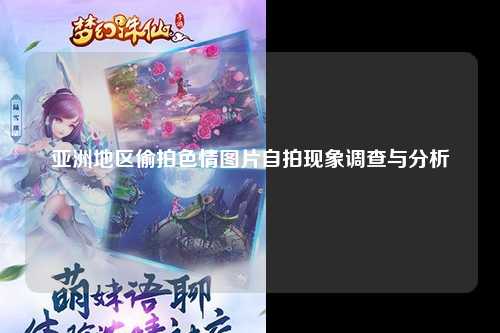 亚洲地区偷拍色情图片自拍现象调查与分析