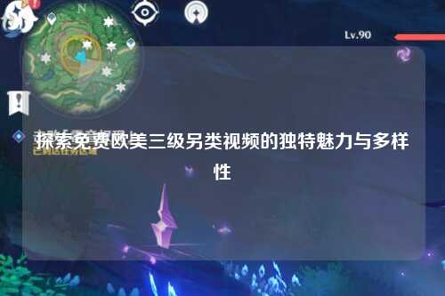 探索免费欧美三级另类视频的独特魅力与多样性