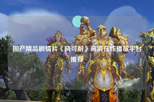 国产精品剧情片《晓可耐》高清在线播放平台推荐