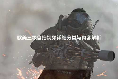 欧美三级自拍视频详细分类与内容解析