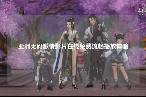 亚洲无码激情影片在线免费流畅播放体验