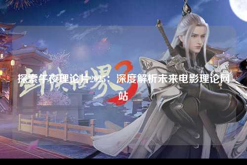 探索午夜理论片2025：深度解析未来电影理论网站