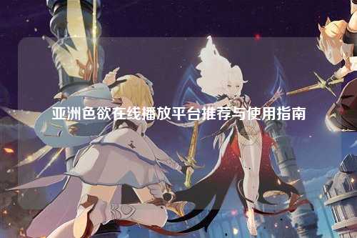 亚洲色欲在线播放平台推荐与使用指南
