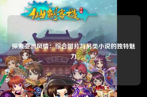 探索亚洲风情：综合图片与另类小说的独特魅力