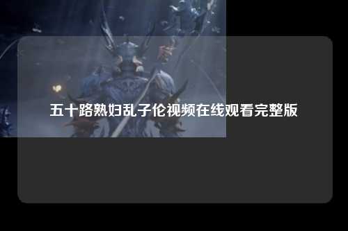 五十路熟妇乱子伦视频在线观看完整版