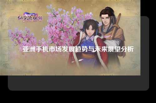亚洲手机市场发展趋势与未来展望分析
