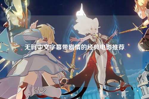 无码中文字幕带剧情的经典电影推荐