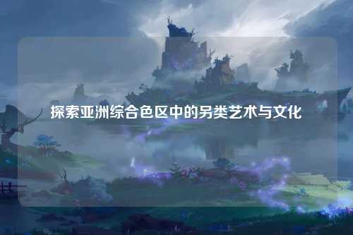探索亚洲综合色区中的另类艺术与文化