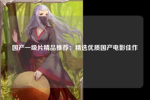 国产一级片精品推荐：精选优质国产电影佳作